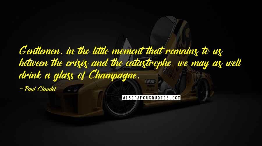 Paul Claudel Quotes: Gentlemen, in the little moment that remains to us between the crisis and the catastrophe, we may as well drink a glass of Champagne.