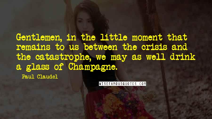 Paul Claudel Quotes: Gentlemen, in the little moment that remains to us between the crisis and the catastrophe, we may as well drink a glass of Champagne.