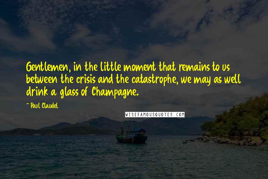 Paul Claudel Quotes: Gentlemen, in the little moment that remains to us between the crisis and the catastrophe, we may as well drink a glass of Champagne.