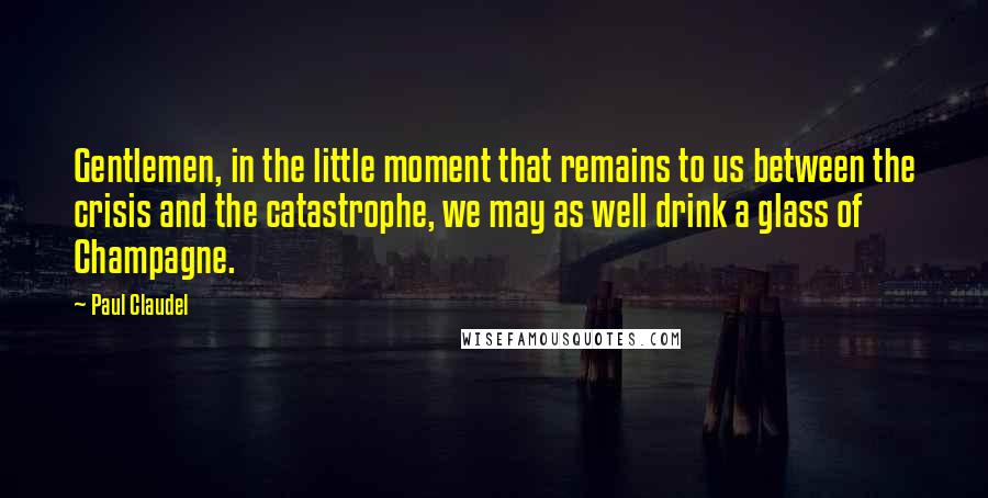 Paul Claudel Quotes: Gentlemen, in the little moment that remains to us between the crisis and the catastrophe, we may as well drink a glass of Champagne.