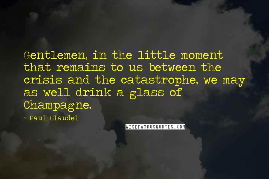 Paul Claudel Quotes: Gentlemen, in the little moment that remains to us between the crisis and the catastrophe, we may as well drink a glass of Champagne.