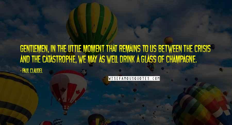 Paul Claudel Quotes: Gentlemen, in the little moment that remains to us between the crisis and the catastrophe, we may as well drink a glass of Champagne.