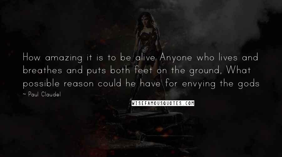 Paul Claudel Quotes: How amazing it is to be alive Anyone who lives and breathes and puts both feet on the ground, What possible reason could he have for envying the gods