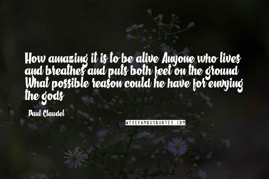 Paul Claudel Quotes: How amazing it is to be alive Anyone who lives and breathes and puts both feet on the ground, What possible reason could he have for envying the gods