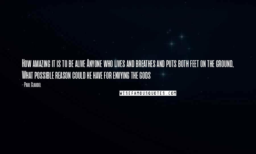 Paul Claudel Quotes: How amazing it is to be alive Anyone who lives and breathes and puts both feet on the ground, What possible reason could he have for envying the gods