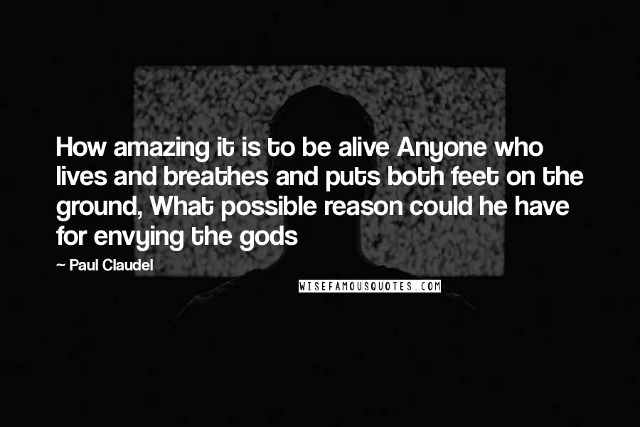 Paul Claudel Quotes: How amazing it is to be alive Anyone who lives and breathes and puts both feet on the ground, What possible reason could he have for envying the gods