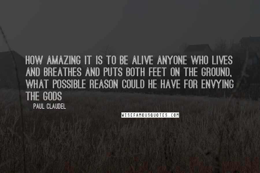 Paul Claudel Quotes: How amazing it is to be alive Anyone who lives and breathes and puts both feet on the ground, What possible reason could he have for envying the gods