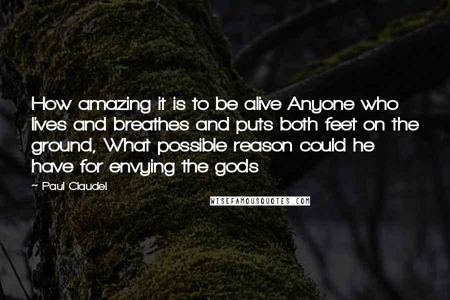 Paul Claudel Quotes: How amazing it is to be alive Anyone who lives and breathes and puts both feet on the ground, What possible reason could he have for envying the gods