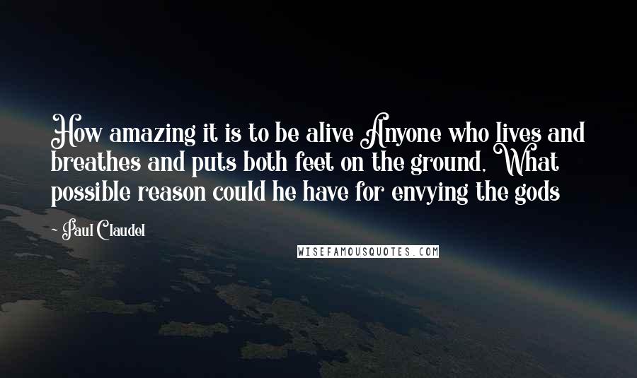 Paul Claudel Quotes: How amazing it is to be alive Anyone who lives and breathes and puts both feet on the ground, What possible reason could he have for envying the gods