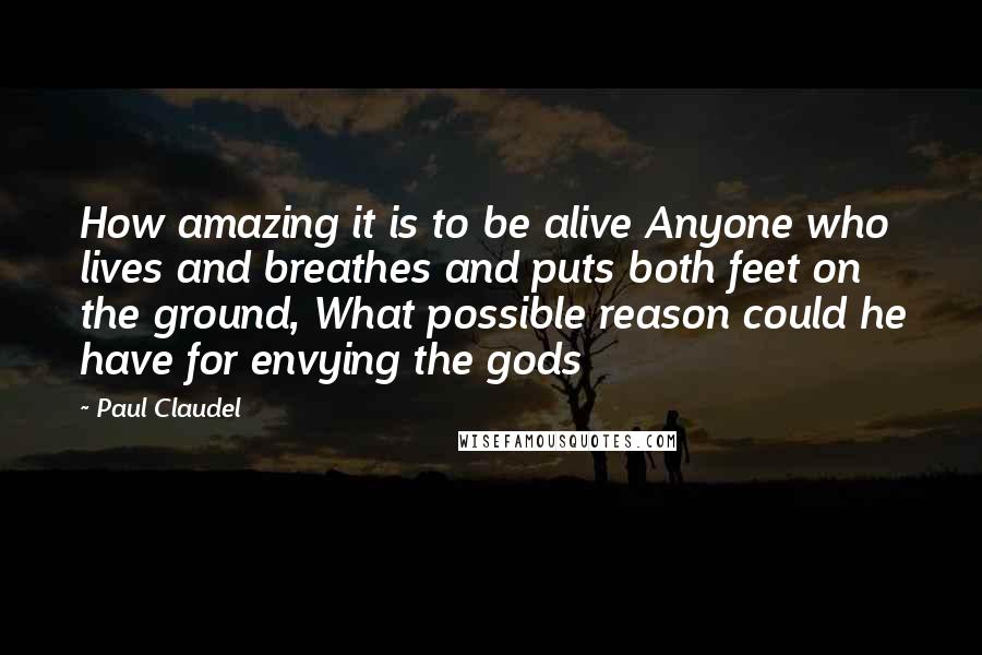 Paul Claudel Quotes: How amazing it is to be alive Anyone who lives and breathes and puts both feet on the ground, What possible reason could he have for envying the gods