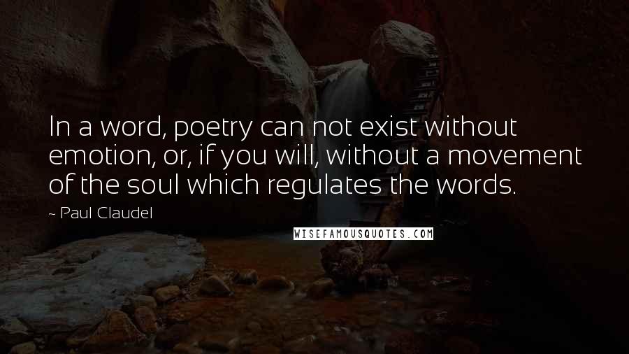 Paul Claudel Quotes: In a word, poetry can not exist without emotion, or, if you will, without a movement of the soul which regulates the words.