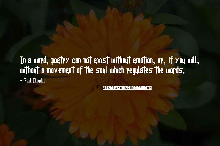 Paul Claudel Quotes: In a word, poetry can not exist without emotion, or, if you will, without a movement of the soul which regulates the words.