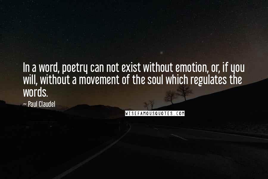 Paul Claudel Quotes: In a word, poetry can not exist without emotion, or, if you will, without a movement of the soul which regulates the words.