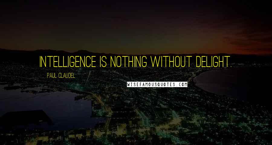 Paul Claudel Quotes: Intelligence is nothing without delight.