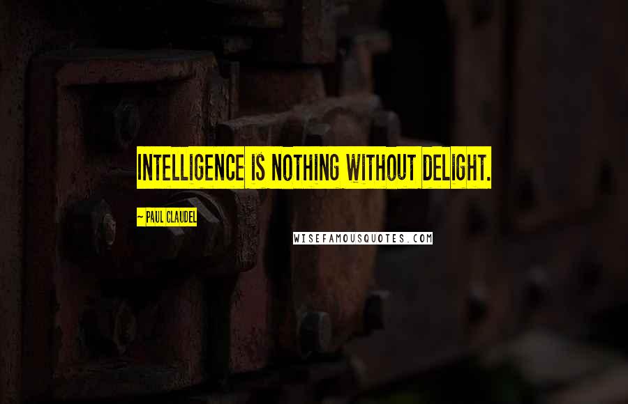 Paul Claudel Quotes: Intelligence is nothing without delight.