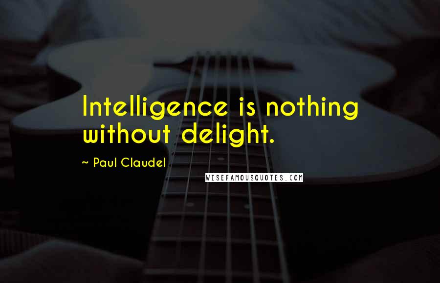 Paul Claudel Quotes: Intelligence is nothing without delight.