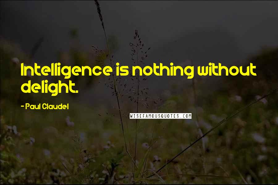 Paul Claudel Quotes: Intelligence is nothing without delight.