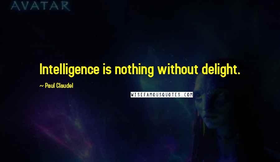 Paul Claudel Quotes: Intelligence is nothing without delight.