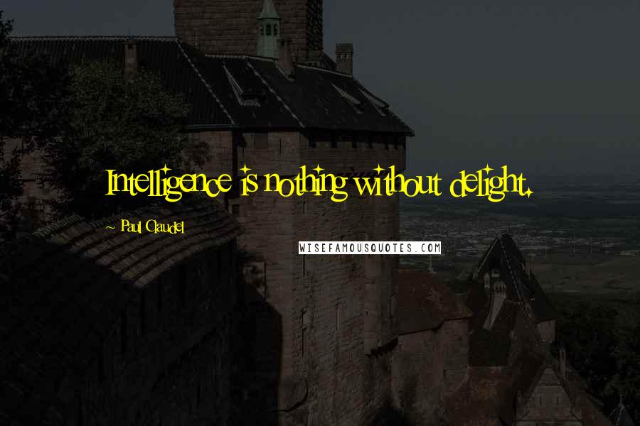 Paul Claudel Quotes: Intelligence is nothing without delight.