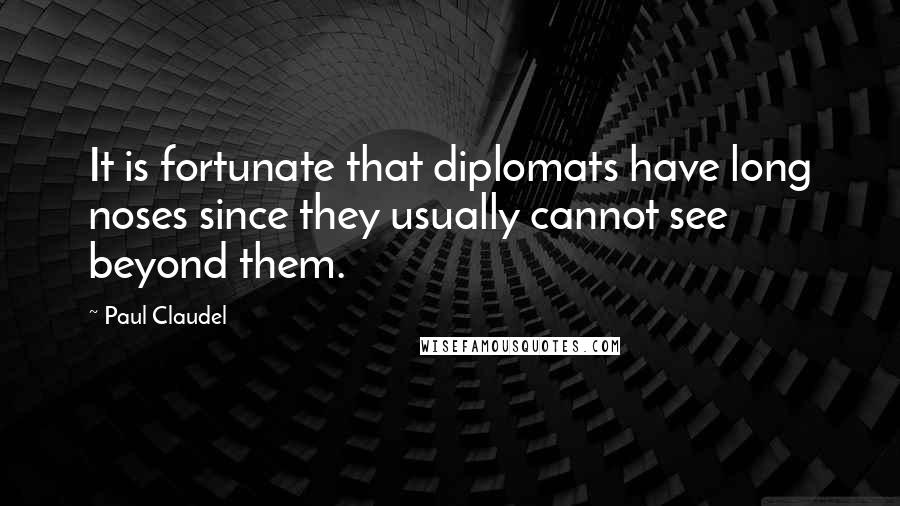 Paul Claudel Quotes: It is fortunate that diplomats have long noses since they usually cannot see beyond them.