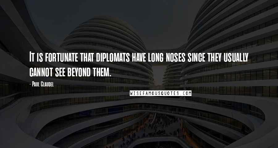 Paul Claudel Quotes: It is fortunate that diplomats have long noses since they usually cannot see beyond them.