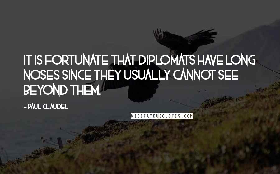 Paul Claudel Quotes: It is fortunate that diplomats have long noses since they usually cannot see beyond them.