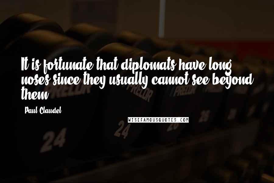 Paul Claudel Quotes: It is fortunate that diplomats have long noses since they usually cannot see beyond them.