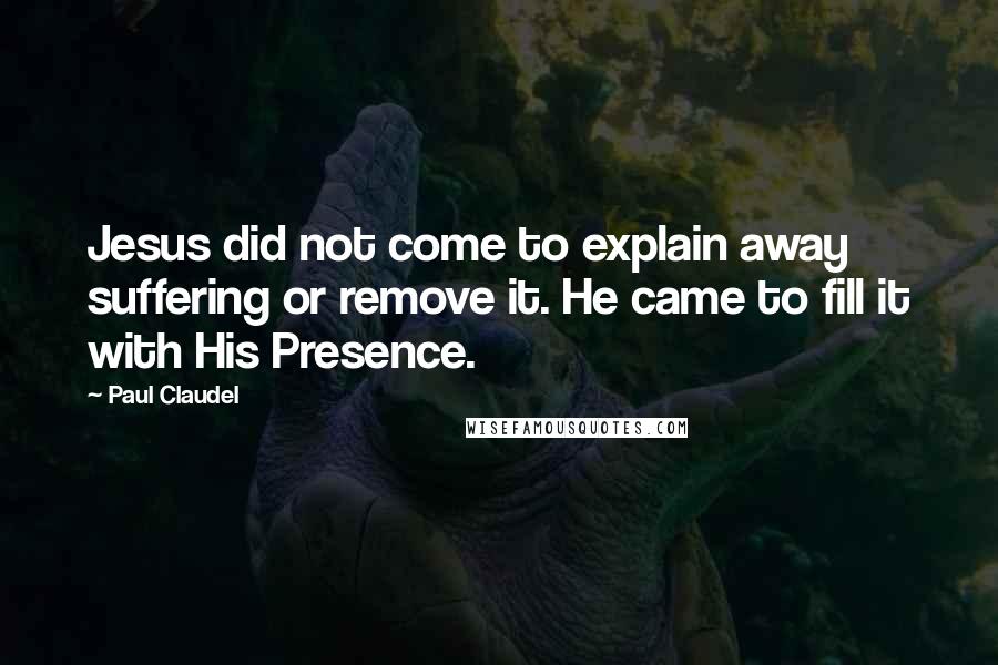 Paul Claudel Quotes: Jesus did not come to explain away suffering or remove it. He came to fill it with His Presence.