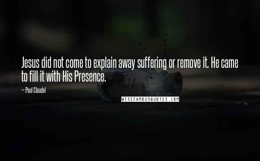Paul Claudel Quotes: Jesus did not come to explain away suffering or remove it. He came to fill it with His Presence.