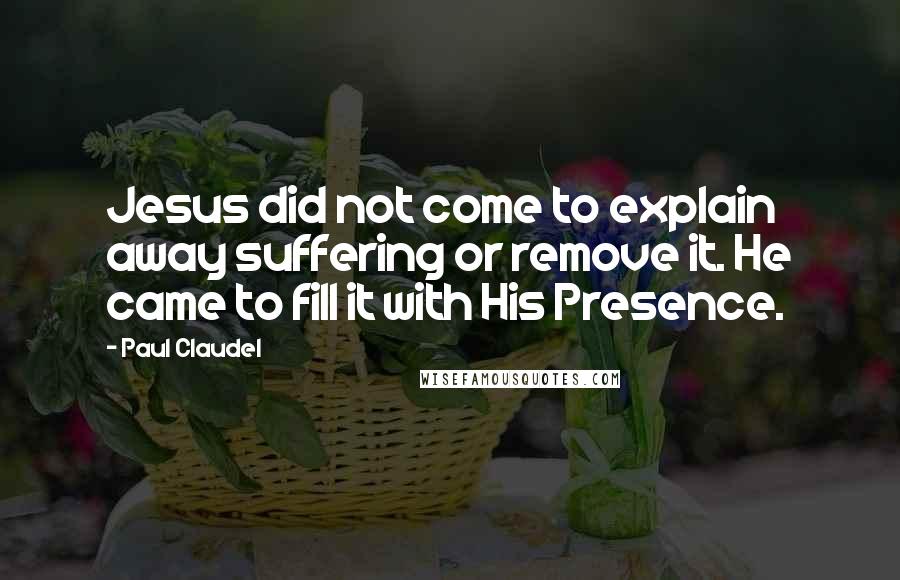 Paul Claudel Quotes: Jesus did not come to explain away suffering or remove it. He came to fill it with His Presence.