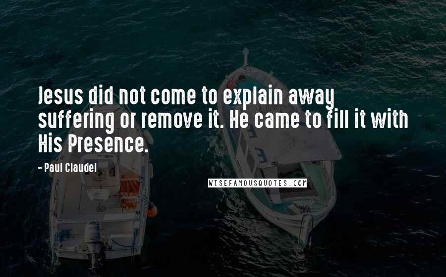 Paul Claudel Quotes: Jesus did not come to explain away suffering or remove it. He came to fill it with His Presence.