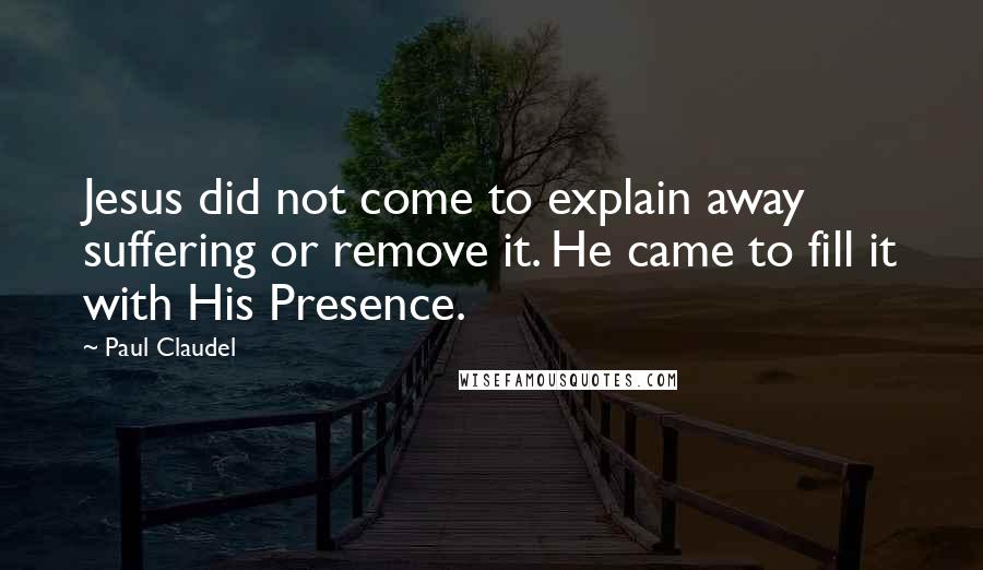 Paul Claudel Quotes: Jesus did not come to explain away suffering or remove it. He came to fill it with His Presence.