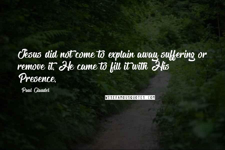 Paul Claudel Quotes: Jesus did not come to explain away suffering or remove it. He came to fill it with His Presence.