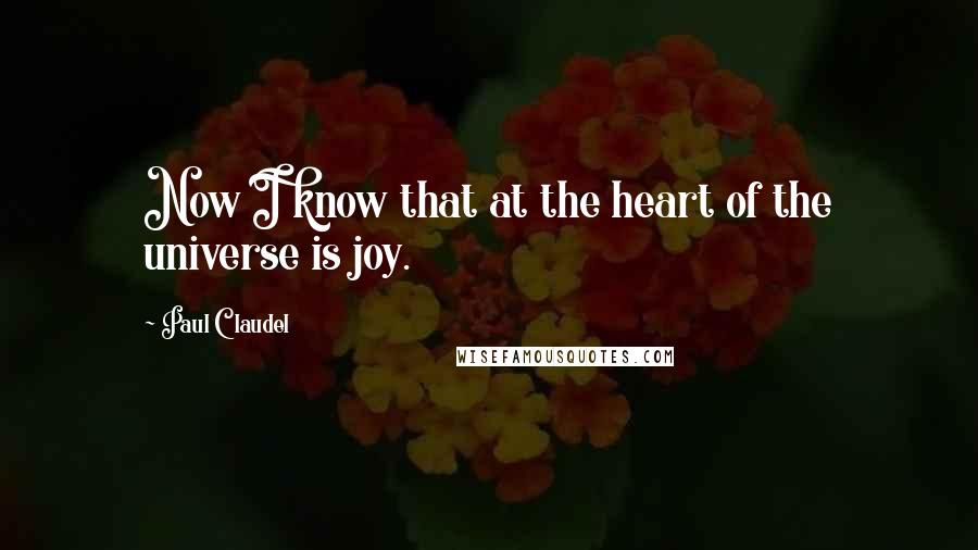 Paul Claudel Quotes: Now I know that at the heart of the universe is joy.