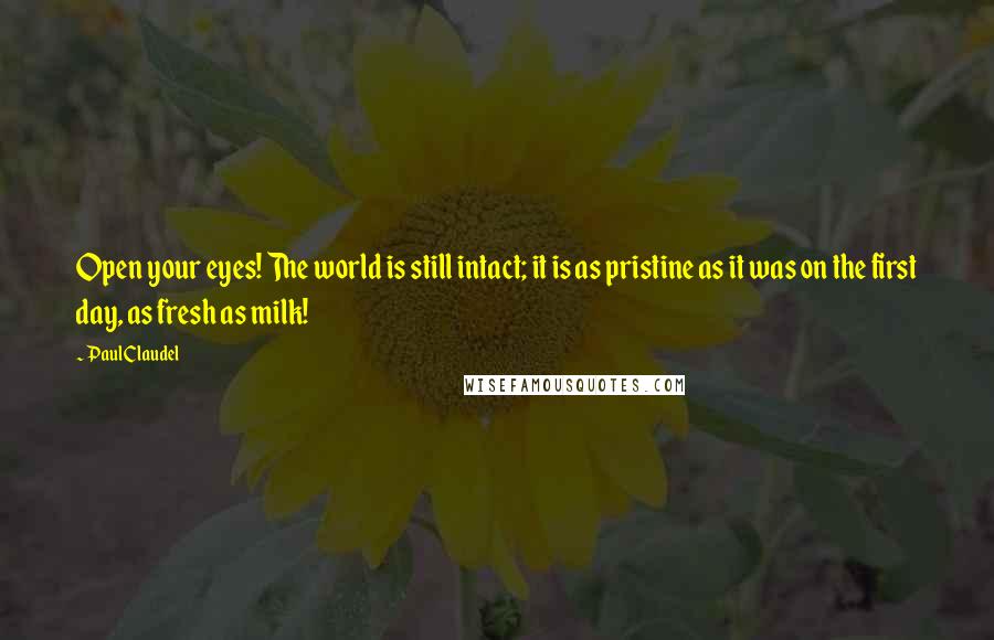 Paul Claudel Quotes: Open your eyes! The world is still intact; it is as pristine as it was on the first day, as fresh as milk!