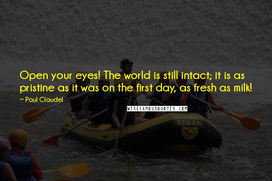 Paul Claudel Quotes: Open your eyes! The world is still intact; it is as pristine as it was on the first day, as fresh as milk!