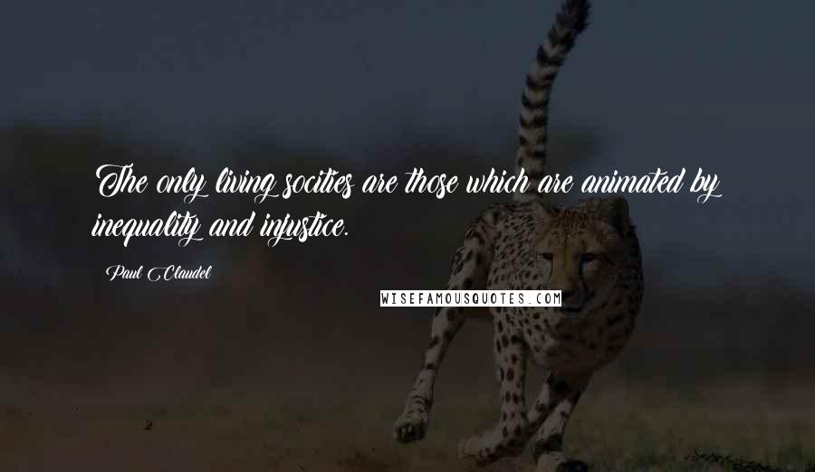 Paul Claudel Quotes: The only living socities are those which are animated by inequality and injustice.