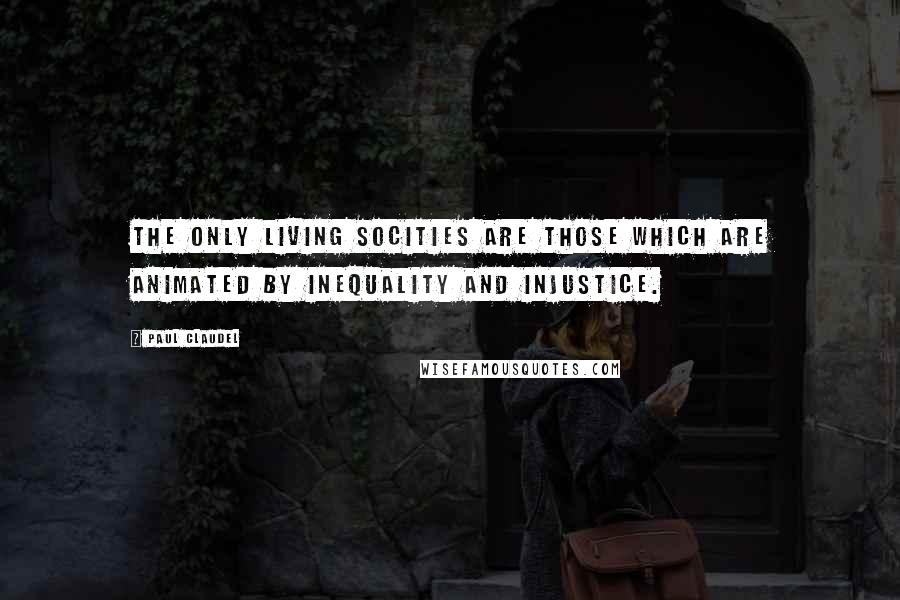 Paul Claudel Quotes: The only living socities are those which are animated by inequality and injustice.