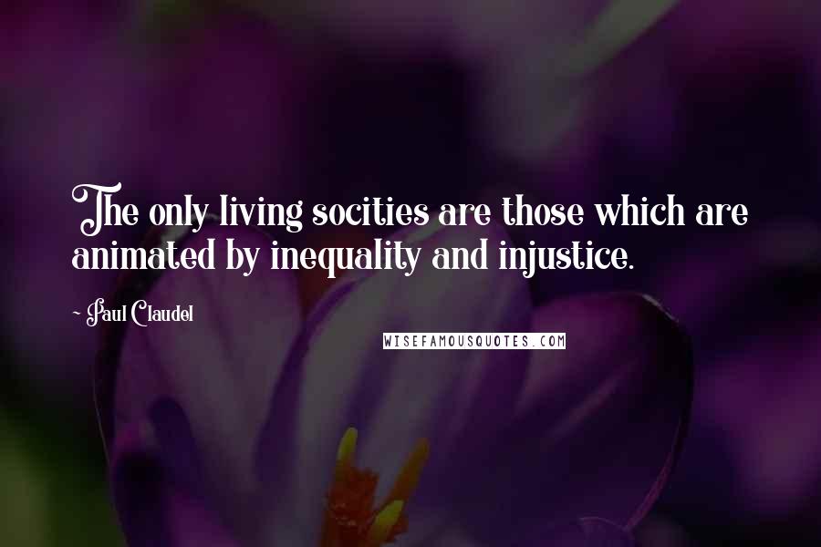 Paul Claudel Quotes: The only living socities are those which are animated by inequality and injustice.