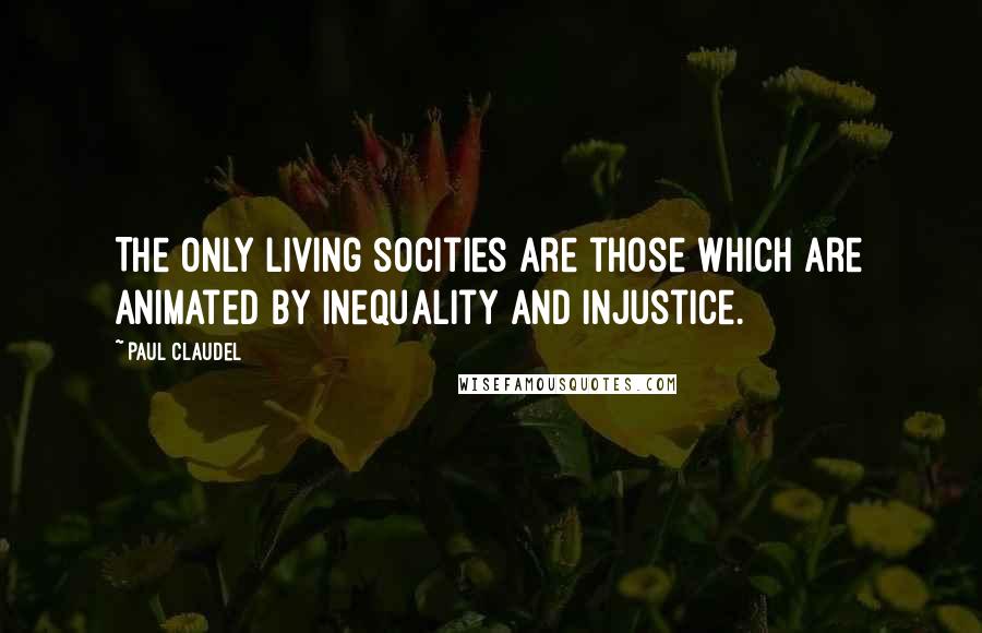 Paul Claudel Quotes: The only living socities are those which are animated by inequality and injustice.