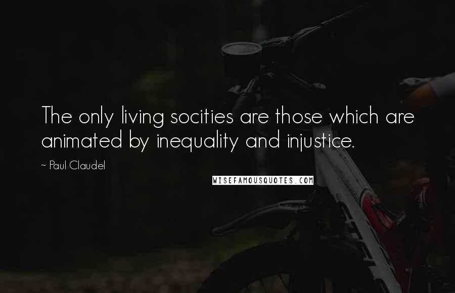 Paul Claudel Quotes: The only living socities are those which are animated by inequality and injustice.