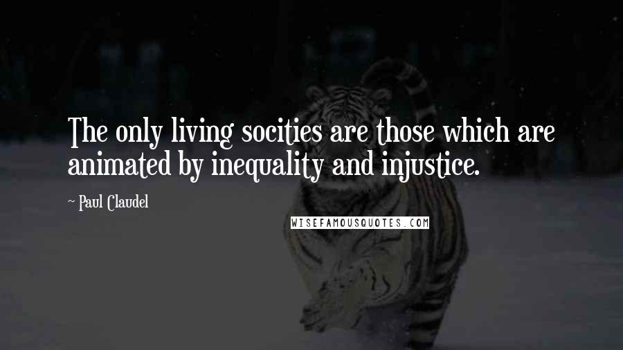 Paul Claudel Quotes: The only living socities are those which are animated by inequality and injustice.