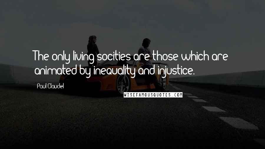 Paul Claudel Quotes: The only living socities are those which are animated by inequality and injustice.