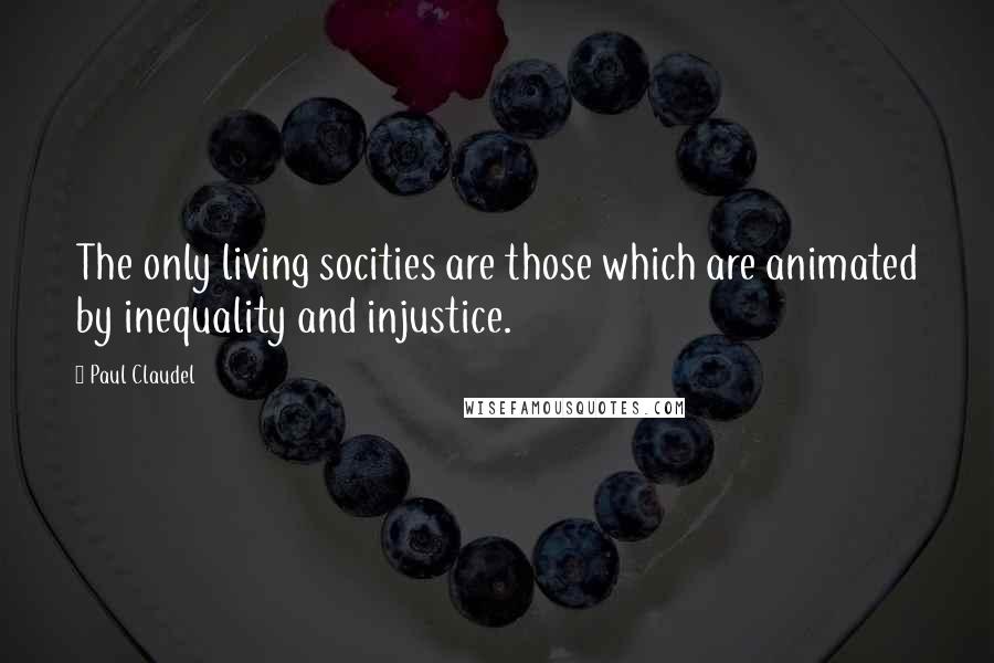 Paul Claudel Quotes: The only living socities are those which are animated by inequality and injustice.