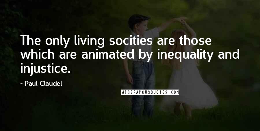 Paul Claudel Quotes: The only living socities are those which are animated by inequality and injustice.