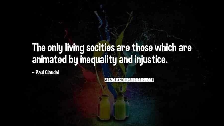 Paul Claudel Quotes: The only living socities are those which are animated by inequality and injustice.