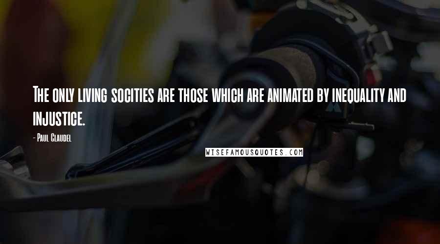 Paul Claudel Quotes: The only living socities are those which are animated by inequality and injustice.