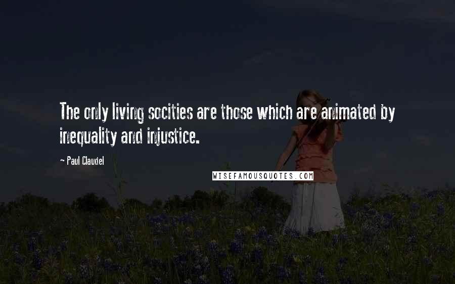 Paul Claudel Quotes: The only living socities are those which are animated by inequality and injustice.