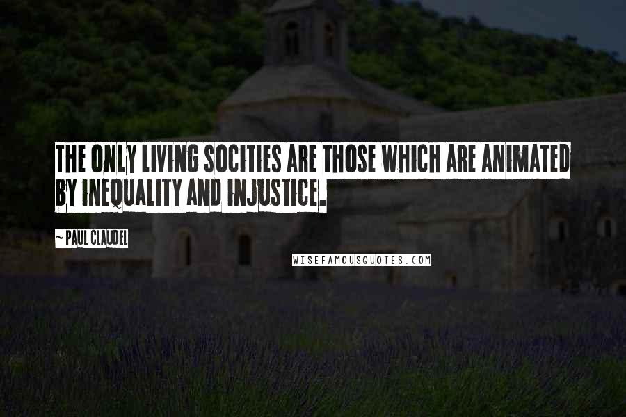 Paul Claudel Quotes: The only living socities are those which are animated by inequality and injustice.