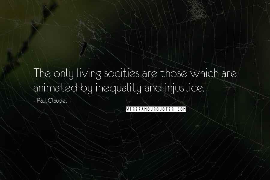 Paul Claudel Quotes: The only living socities are those which are animated by inequality and injustice.